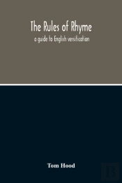 The Rules Of Rhyme; A Guide To English Versification. With A Compendious Dictionary Of Rhymes, An Examination Of Classical Measures, And Comments Upon Burlesque, Comic Verse, And Song-Writing
