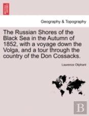 The Russian Shores Of The Black Sea In The Autumn Of 1852, With A Voyage Down The Volga, And A Tour Through The Country Of The Don Cossacks.