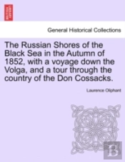 The Russian Shores Of The Black Sea In The Autumn Of 1852, With A Voyage Down The Volga, And A Tour Through The Country Of The Don Cossacks.