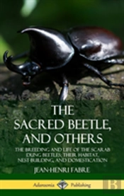 The Sacred Beetle, And Others: The Breeding And Life Of The Scarab Dung Beetles; Their Habitat, Nest-Building, And Domestication (Hardcover)