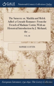 The Saracen: Or, Matilda And Melek Adhel: A Crusade Romance: From The French Of Madame Cottin; With An Historical Introduction By J. Michaud, The ...;