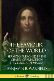 The Saviour Of The World: Sermons Preached In The Chapel Of Princeton Theological Seminary