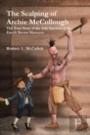 The Scalping Of Archie Mccullough: The True Story Of The Sole Survivor Of The Enoch Brown Massacre