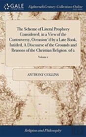 The Scheme Of Literal Prophecy Considered; In A View Of The Controversy, Occasion'D By A Late Book, Intitled, A Discourse Of The Grounds And Reasons Of The Christian Religion. Of 2; Volume 1