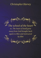 The School Of The Heart Or, The Heart Of Itself Gone Away From God Brought Back Again To Him And Instructed By Him