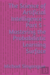 The Science Of Artificial Intelligence - Part 5 - Mastering The Probabilistic Learning Surface