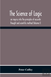 The Science Of Logic; An Inquiry Into The Principles Of Accurate Thought And Scientific Method (Volume I)