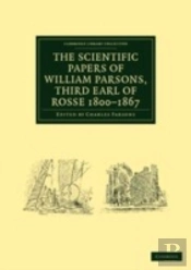 The Scientific Papers Of William Parsons, Third Earl Of Rosse 1800â€“1867