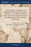 The Scoundrel'S Dictionary, Or An Explanation Of The Cant Words Used By The Thieves, ... To Which Is Prefixed, Some Curious Dissertations On The Art Of Wheedling; And A Collection Of Their Flash Songs