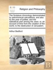 The Scripture Chronology Demonstrated By Astronomical Calculations, And Also By The Year Of Jubilee, And The Sabbatical Year Among The Jews: Or, An Ac