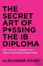 The Secret Art Of Passing The Ib Diploma: Why 1 Out Of 4 Students Fail + How To Avoid Being One Of Them