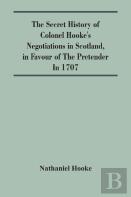 The Secret History Of Colonel Hooke'S Negotiations In Scotland, In Favour Of The Pretender; In 1707
