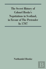 The Secret History Of Colonel Hooke'S Negotiations In Scotland, In Favour Of The Pretender; In 1707