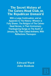 The Secret History Of The Calves-Head Club, Or, The Republican Unmask'D