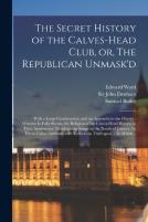 The Secret History Of The Calves-Head Club, Or, The Republican Unmask'D