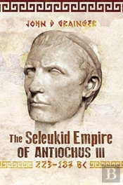 The Seleukid Empire Of Antiochus Iii, 223-187 Bc