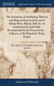 The Sentiments Of Archbishop Tillotson And Sharp On Regeneration; And Of Bishop Moor, Blackal, Bull, &C. On Justification By Faith Only. Recommended To The Perusal Of The ... Followers Of Mr Whitefiel
