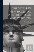 The Settler'S New Home, Or, Whether To Go And Whither? (Microform)