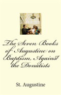 The Seven Books Of Augustine On Baptism, Against The Donatists