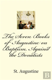 The Seven Books Of Augustine On Baptism, Against The Donatists