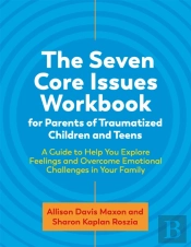 The Seven Core Issues Workbook For Parents Of Traumatized Children And Teens
