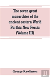The Seven Great Monarchies Of The Ancient Eastern World Parthia New Persia (Volume Iii)