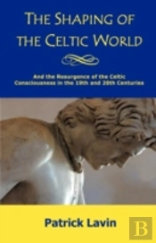 The Shaping Of The Celtic World: And The Resurgence Of The Celtic Consciousness In The 19th And 20th Centuries