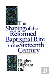 The Shaping Of The Reformed Baptismal Rite In The Sixteenth Century