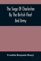 The Siege Of Charleston By The British Fleet And Army, Under The Command Of Admiral Arbuthnot And Sir Henry Clinton, Which Terminated With The Surrender Of That Place On The 12th Of May, 1780