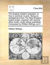 The Singing Master'S Assistant, Or Key To Practical Musick. Being An Abridgement From The New-England Psalm-Singer; Together With Several Other Tunes, Never Before Published. Composed By William Billi