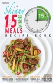 The Skinny 15 Minute Meals Recipe Book: Delicious, Nutritious & Super-Fast Meals In 15 Minutes Or Less. All Under 300, 400 & 500 Calories.