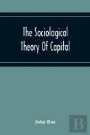The Sociological Theory Of Capital; Being A Complete Reprint Of The New Principles Of Political Economy, 1834