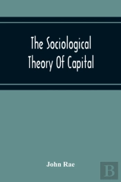 The Sociological Theory Of Capital; Being A Complete Reprint Of The New Principles Of Political Economy, 1834