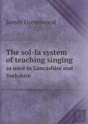 The Sol-Fa System Of Teaching Singing As Used In Lancashire And Yorkshire