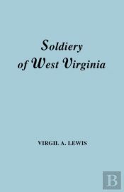 The Soldiery In West Virginia In The French And Indian War; Lord Dunmore'S War; The Revolution; The Later Indian Wars; The Whiskey Insurrection; The Scond War With England; The War With Mexico; And Ad
