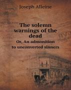 The Solemn Warnings Of The Dead Or, An Admonition To Unconverted Sinners