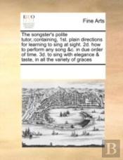 The Songster'S Polite Tutor,:Containing, 1st. Plain Directions For Learning To Sing At Sight. 2d. How To Perform Any Song &C. In Due Order Of Time. 3d