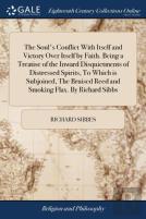 The Soul'S Conflict With Itself And Victory Over Itself By Faith. Being A Treatise Of The Inward Disquietments Of Distressed Spirits, To Which Is Subjoined, The Bruised Reed And Smoking Flax. By Richa