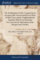 The Southampton Guide; Comprising An Account Of The Ancient And Present State Of That Town, And Its Neighbourhood; Together With Every Particular Necessary For The Information Of The Stranger And Trav