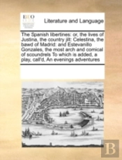 The Spanish Libertines: Or, The Lives Of Justina, The Country Jilt: Celestina, The Bawd Of Madrid: And Estevanillo Gonzales, The Most Arch And Comical