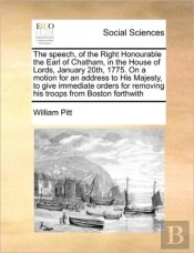 The Speech, Of The Right Honourable The Earl Of Chatham, In The House Of Lords, January 20th, 1775. On A Motion For An Address To His Majesty, To Give Immediate Orders For Removing His Troops From Bos