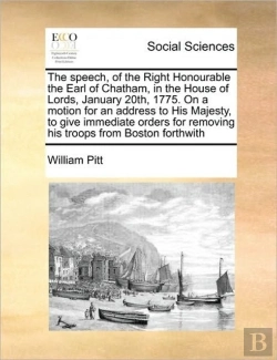Bertrand.pt - The Speech, Of The Right Honourable The Earl Of Chatham, In The House Of Lords, January 20th, 1775. On A Motion For An Address To His Majesty, To Give Immediate Orders For Removing His Troops From Bos