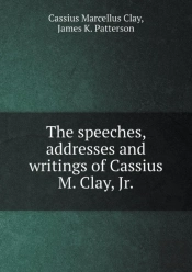 The Speeches, Addresses And Writings Of Cassius M. Clay, Jr