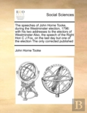 The Speeches Of John Horne Tooke, During The Westminster Election, 1796: With His Two Addresses To The Electors Of Westminster Also, The Speech Of The