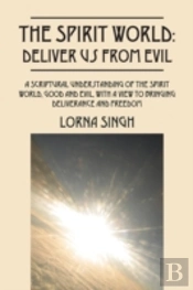 The Spirit World: Deliver Us From Evil: A Scriptural Understanding Of The Spirit World, Good And Evil, With A View To Bringing Deliverance And Freedom
