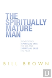 The Spiritually Mature Man: Developing Spiritual Eyes To See And Spiritual Ears To Hear