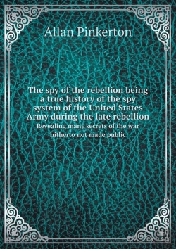 Bertrand.pt - The Spy Of The Rebellion Being A True History Of The Spy System Of The United States Army During The Late Rebellion Revealing Many Secrets Of The War Hitherto Not Made Public