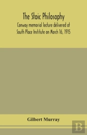 The Stoic Philosophy; Conway Memorial Lecture Delivered At South Place Institute On March 16, 1915