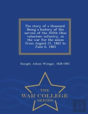 The Story Of A Thousand. Being A History Of The Service Of The 105th Ohio Volunteer Infantry, In The War For The Union From August 21, 1862 To June 6, 1865 - War College Series