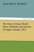 The Story Of Isaac Brock Hero, Defender And Saviour Of Upper Canada, 1812